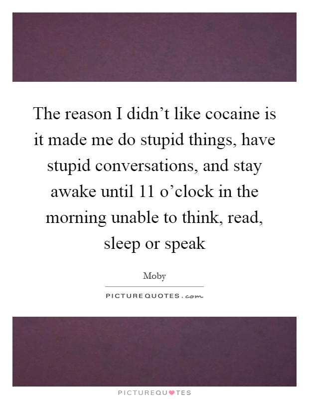 The reason I didn't like cocaine is it made me do stupid things, have stupid conversations, and stay awake until 11 o'clock in the morning unable to think, read, sleep or speak Picture Quote #1