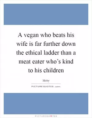 A vegan who beats his wife is far further down the ethical ladder than a meat eater who’s kind to his children Picture Quote #1