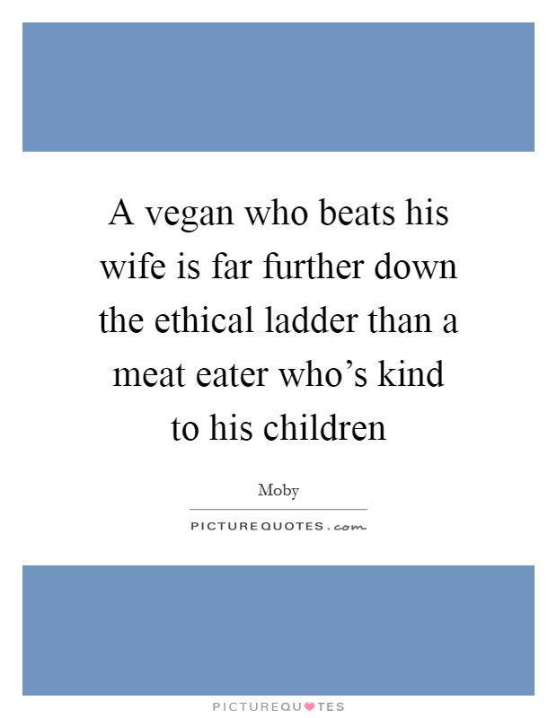A vegan who beats his wife is far further down the ethical ladder than a meat eater who's kind to his children Picture Quote #1