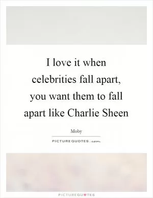 I love it when celebrities fall apart, you want them to fall apart like Charlie Sheen Picture Quote #1