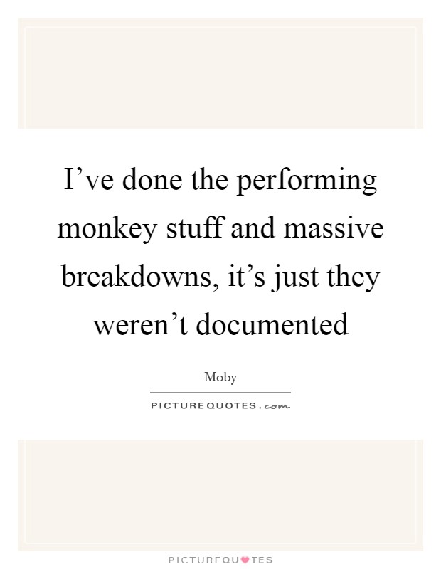 I've done the performing monkey stuff and massive breakdowns, it's just they weren't documented Picture Quote #1