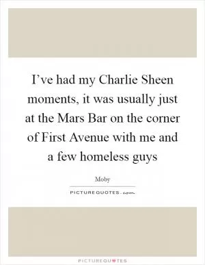 I’ve had my Charlie Sheen moments, it was usually just at the Mars Bar on the corner of First Avenue with me and a few homeless guys Picture Quote #1