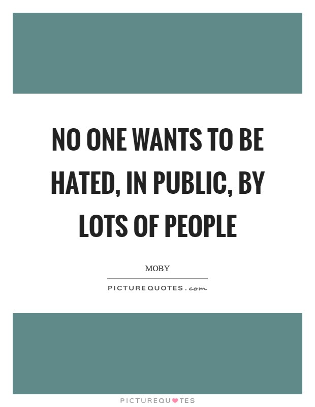 No one wants to be hated, in public, by lots of people Picture Quote #1