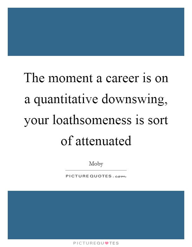 The moment a career is on a quantitative downswing, your loathsomeness is sort of attenuated Picture Quote #1