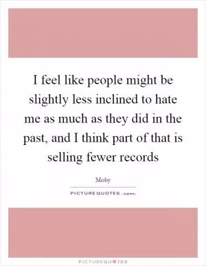 I feel like people might be slightly less inclined to hate me as much as they did in the past, and I think part of that is selling fewer records Picture Quote #1