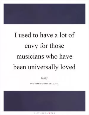 I used to have a lot of envy for those musicians who have been universally loved Picture Quote #1