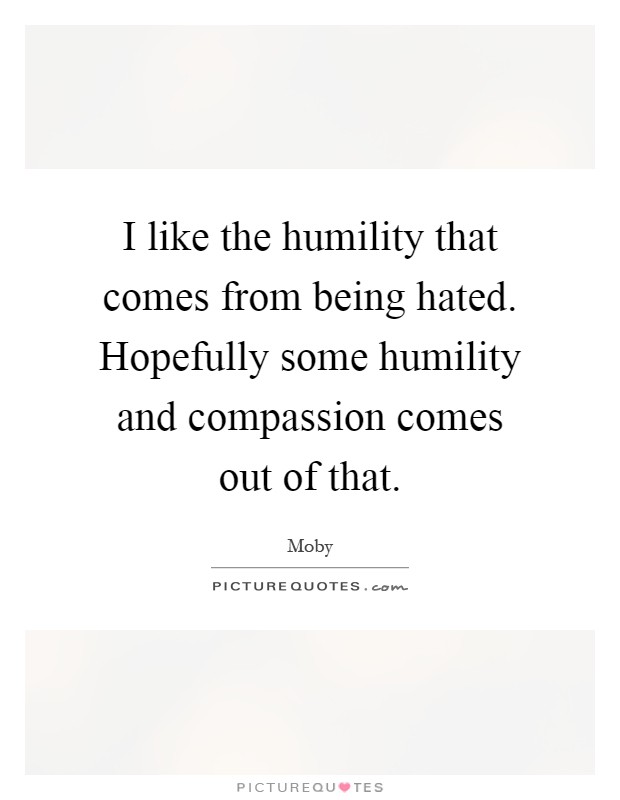 I like the humility that comes from being hated. Hopefully some humility and compassion comes out of that Picture Quote #1