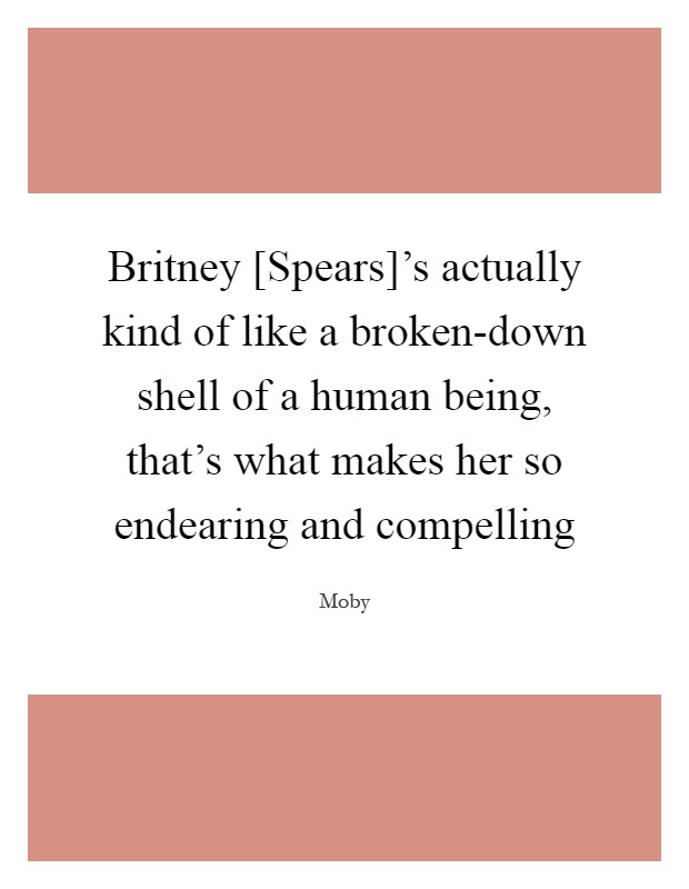 Britney [Spears]'s actually kind of like a broken-down shell of a human being, that's what makes her so endearing and compelling Picture Quote #1