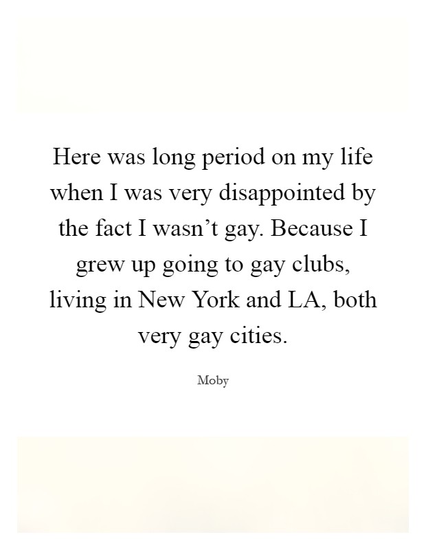 Here was long period on my life when I was very disappointed by the fact I wasn't gay. Because I grew up going to gay clubs, living in New York and LA, both very gay cities Picture Quote #1