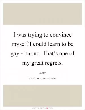 I was trying to convince myself I could learn to be gay - but no. That’s one of my great regrets Picture Quote #1