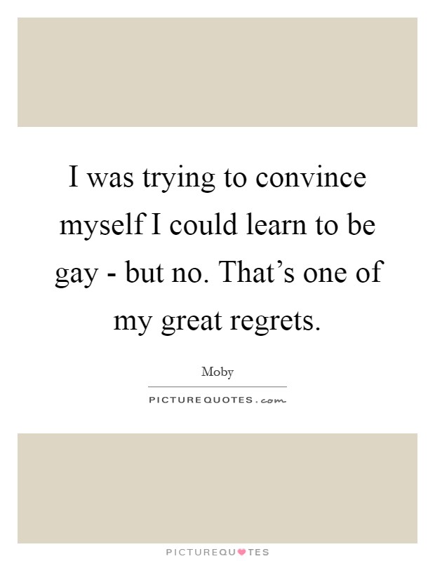I was trying to convince myself I could learn to be gay - but no. That's one of my great regrets Picture Quote #1