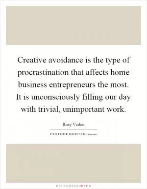 Creative avoidance is the type of procrastination that affects home business entrepreneurs the most. It is unconsciously filling our day with trivial, unimportant work Picture Quote #1