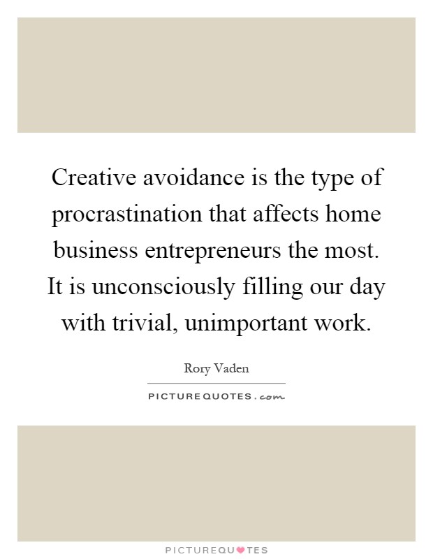 Creative avoidance is the type of procrastination that affects home business entrepreneurs the most. It is unconsciously filling our day with trivial, unimportant work Picture Quote #1