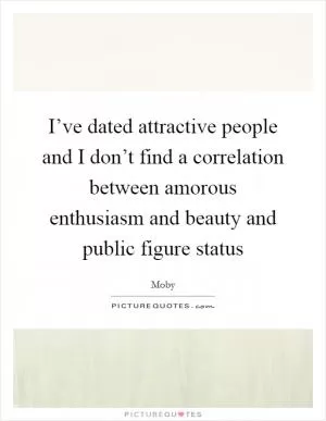 I’ve dated attractive people and I don’t find a correlation between amorous enthusiasm and beauty and public figure status Picture Quote #1