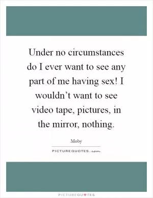 Under no circumstances do I ever want to see any part of me having sex! I wouldn’t want to see video tape, pictures, in the mirror, nothing Picture Quote #1