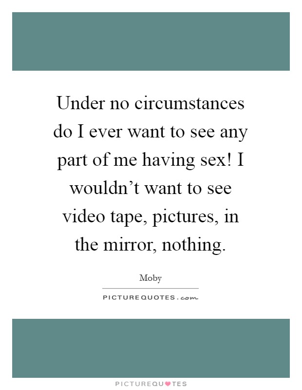 Under no circumstances do I ever want to see any part of me having sex! I wouldn't want to see video tape, pictures, in the mirror, nothing Picture Quote #1