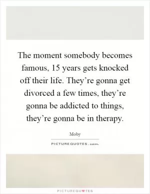The moment somebody becomes famous, 15 years gets knocked off their life. They’re gonna get divorced a few times, they’re gonna be addicted to things, they’re gonna be in therapy Picture Quote #1