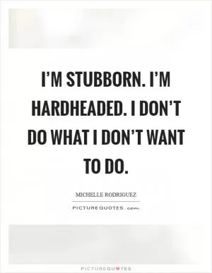 I’m stubborn. I’m hardheaded. I don’t do what I don’t want to do Picture Quote #1