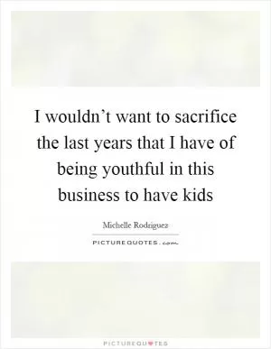 I wouldn’t want to sacrifice the last years that I have of being youthful in this business to have kids Picture Quote #1