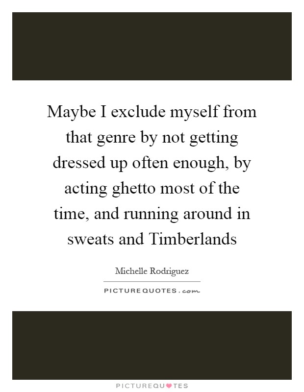 Maybe I exclude myself from that genre by not getting dressed up often enough, by acting ghetto most of the time, and running around in sweats and Timberlands Picture Quote #1