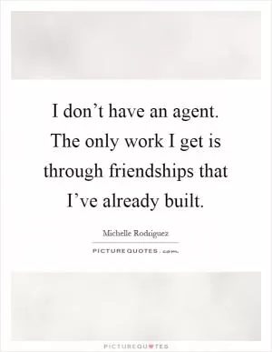 I don’t have an agent. The only work I get is through friendships that I’ve already built Picture Quote #1