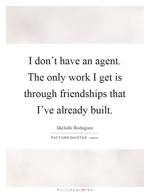 I don't have an agent. The only work I get is through friendships that I've already built Picture Quote #1