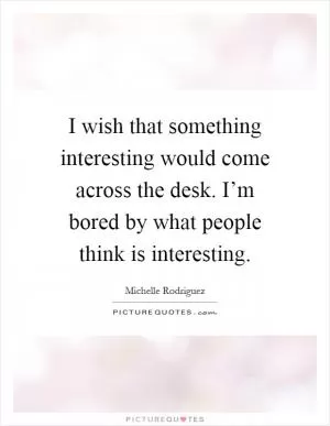 I wish that something interesting would come across the desk. I’m bored by what people think is interesting Picture Quote #1