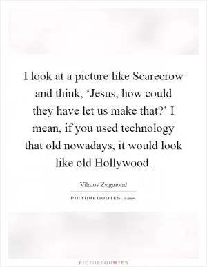 I look at a picture like Scarecrow and think, ‘Jesus, how could they have let us make that?’ I mean, if you used technology that old nowadays, it would look like old Hollywood Picture Quote #1