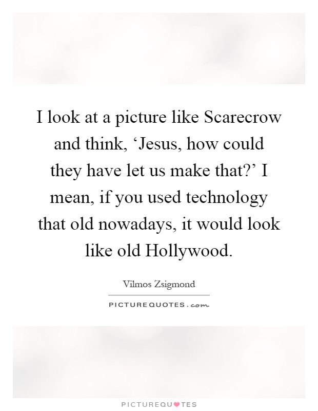 I look at a picture like Scarecrow and think, ‘Jesus, how could they have let us make that?' I mean, if you used technology that old nowadays, it would look like old Hollywood Picture Quote #1