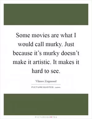 Some movies are what I would call murky. Just because it’s murky doesn’t make it artistic. It makes it hard to see Picture Quote #1