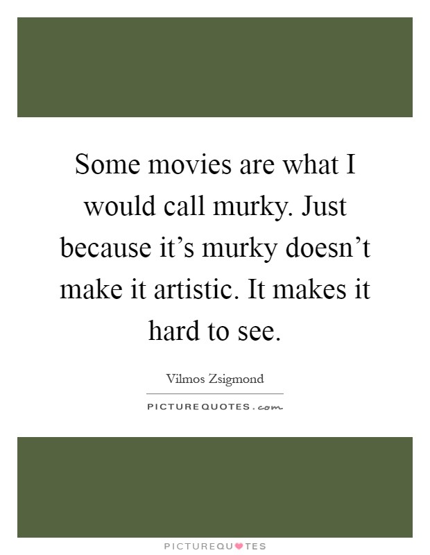 Some movies are what I would call murky. Just because it's murky doesn't make it artistic. It makes it hard to see Picture Quote #1