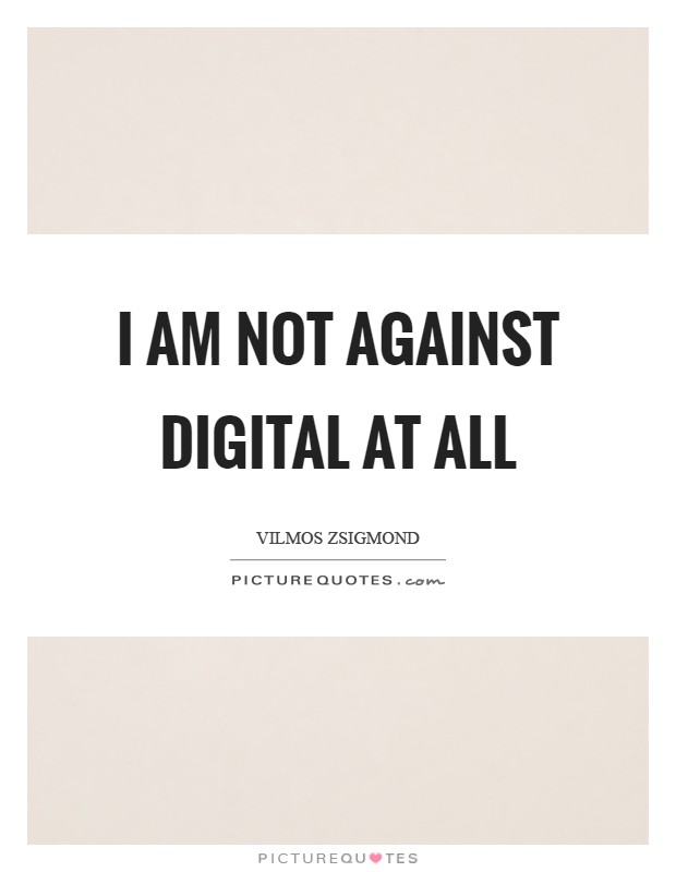 I am not against digital at all Picture Quote #1