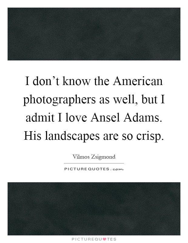 I don't know the American photographers as well, but I admit I love Ansel Adams. His landscapes are so crisp Picture Quote #1