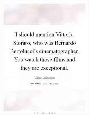 I should mention Vittorio Storaro, who was Bernardo Bertolucci’s cinematographer. You watch those films and they are exceptional Picture Quote #1