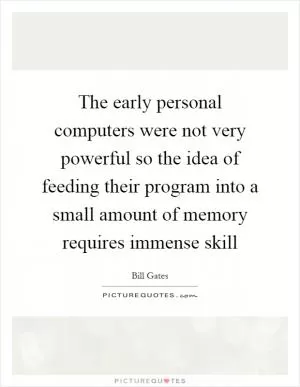 The early personal computers were not very powerful so the idea of feeding their program into a small amount of memory requires immense skill Picture Quote #1