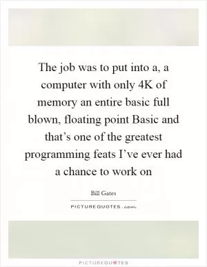 The job was to put into a, a computer with only 4K of memory an entire basic full blown, floating point Basic and that’s one of the greatest programming feats I’ve ever had a chance to work on Picture Quote #1