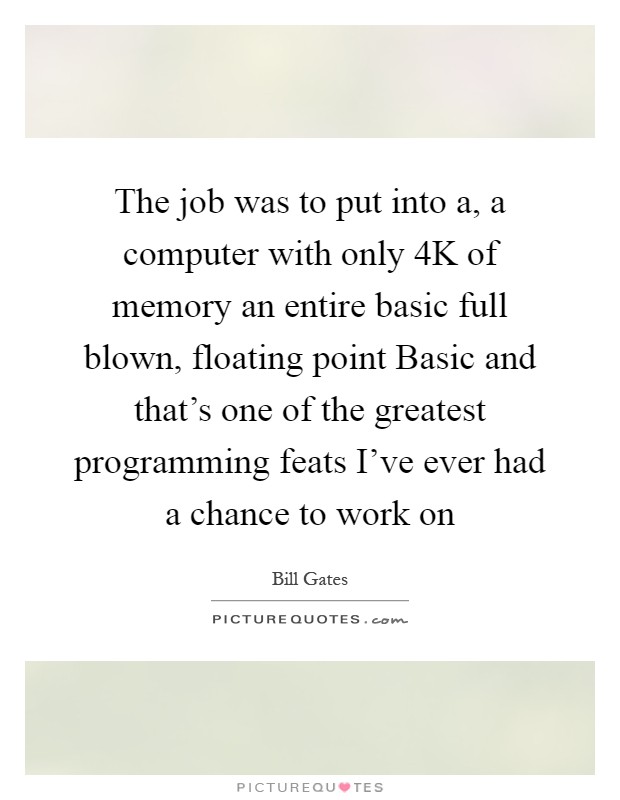 The job was to put into a, a computer with only 4K of memory an entire basic full blown, floating point Basic and that's one of the greatest programming feats I've ever had a chance to work on Picture Quote #1