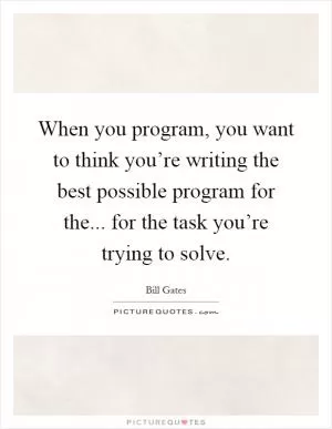 When you program, you want to think you’re writing the best possible program for the... for the task you’re trying to solve Picture Quote #1
