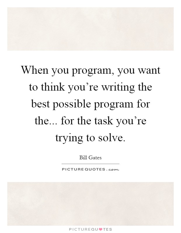 When you program, you want to think you're writing the best possible program for the... for the task you're trying to solve Picture Quote #1
