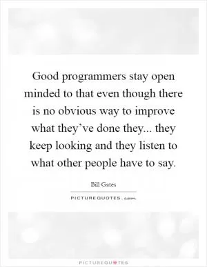 Good programmers stay open minded to that even though there is no obvious way to improve what they’ve done they... they keep looking and they listen to what other people have to say Picture Quote #1