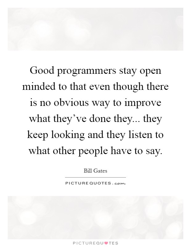 Good programmers stay open minded to that even though there is no obvious way to improve what they've done they... they keep looking and they listen to what other people have to say Picture Quote #1