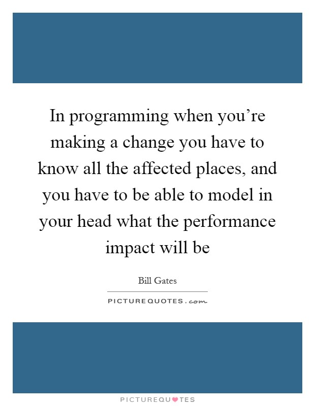 In programming when you're making a change you have to know all the affected places, and you have to be able to model in your head what the performance impact will be Picture Quote #1