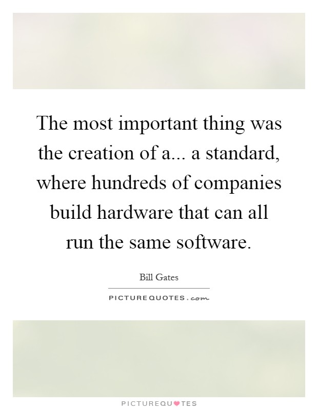 The most important thing was the creation of a... a standard, where hundreds of companies build hardware that can all run the same software Picture Quote #1