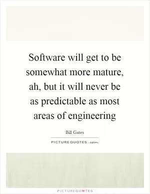 Software will get to be somewhat more mature, ah, but it will never be as predictable as most areas of engineering Picture Quote #1