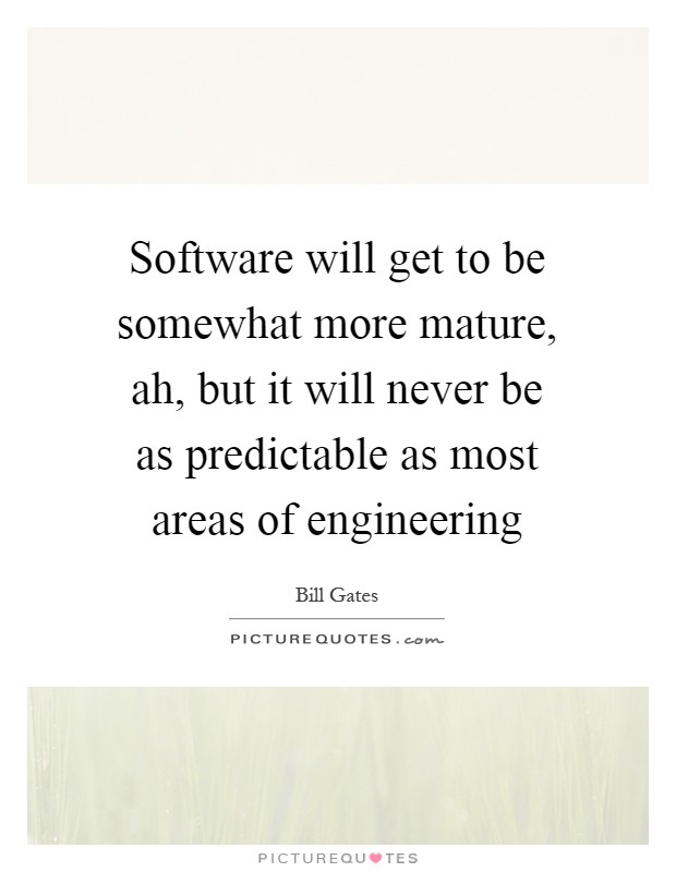 Software will get to be somewhat more mature, ah, but it will never be as predictable as most areas of engineering Picture Quote #1