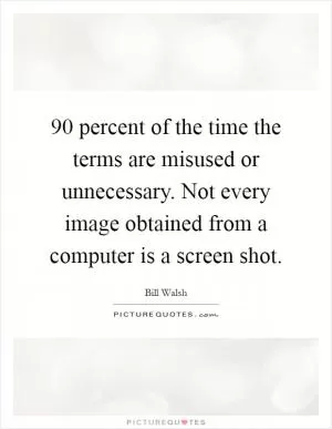90 percent of the time the terms are misused or unnecessary. Not every image obtained from a computer is a screen shot Picture Quote #1