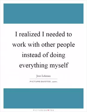 I realized I needed to work with other people instead of doing everything myself Picture Quote #1