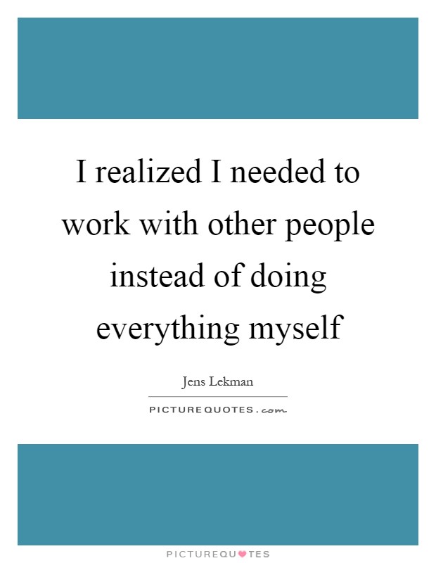 I realized I needed to work with other people instead of doing everything myself Picture Quote #1