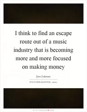 I think to find an escape route out of a music industry that is becoming more and more focused on making money Picture Quote #1