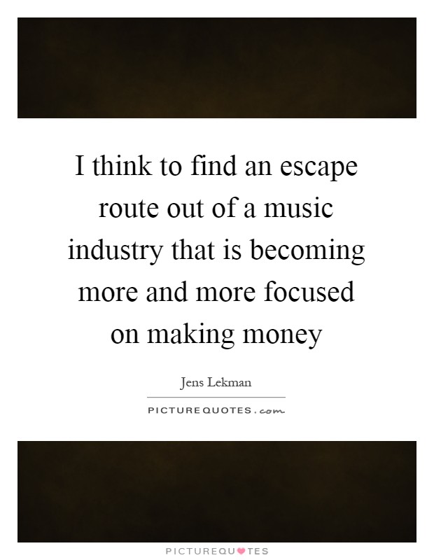 I think to find an escape route out of a music industry that is becoming more and more focused on making money Picture Quote #1